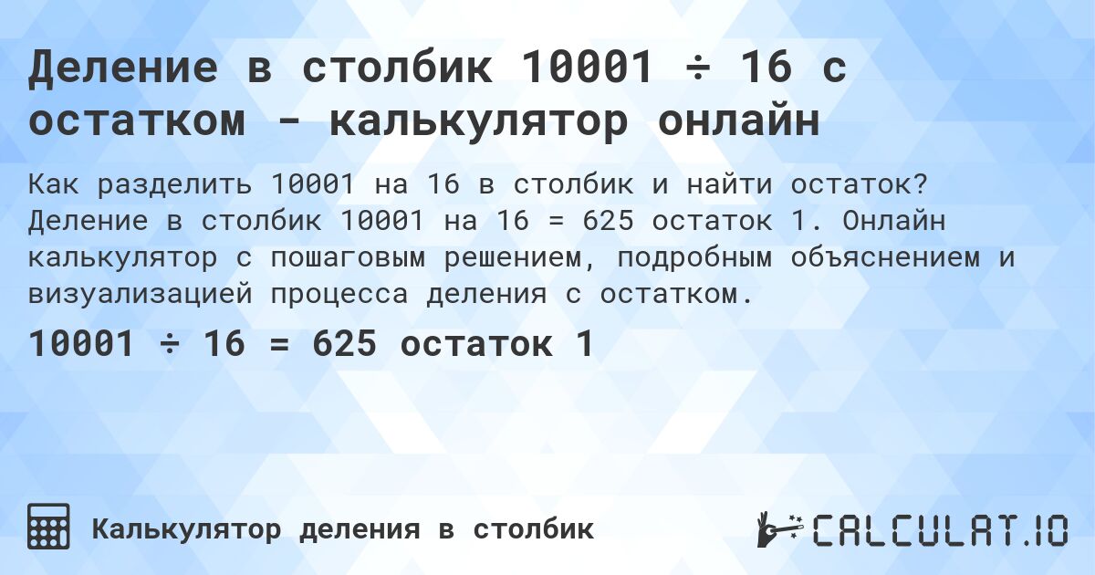 Деление в столбик 10001 ÷ 16 с остатком - калькулятор онлайн. Деление в столбик 10001 на 16 = 625 остаток 1. Онлайн калькулятор с пошаговым решением, подробным объяснением и визуализацией процесса деления с остатком.