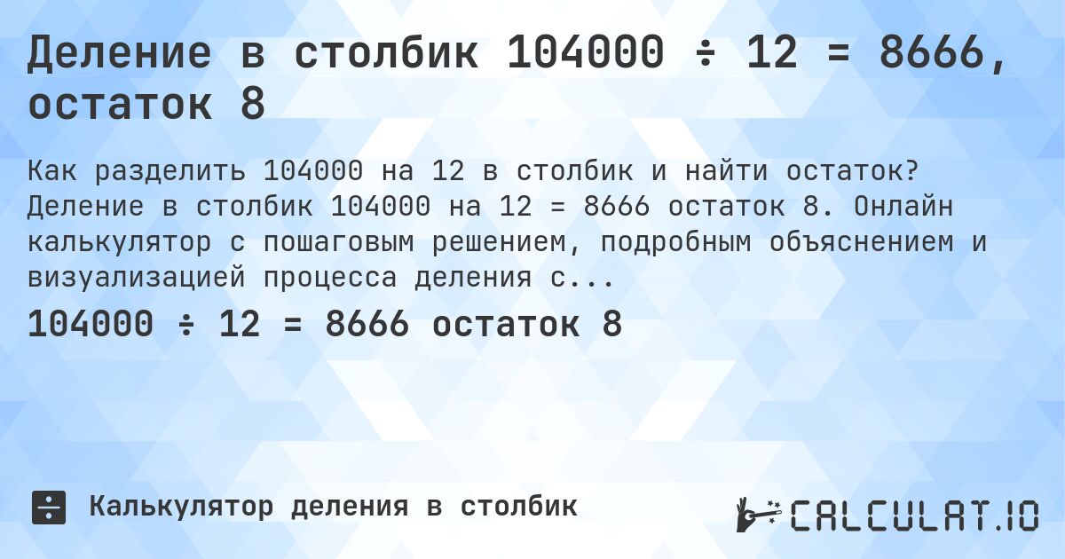 Деление в столбик 104000 ÷ 12 = 8666, остаток 8. Деление в столбик 104000 на 12 = 8666 остаток 8. Онлайн калькулятор с пошаговым решением, подробным объяснением и визуализацией процесса деления с остатком.