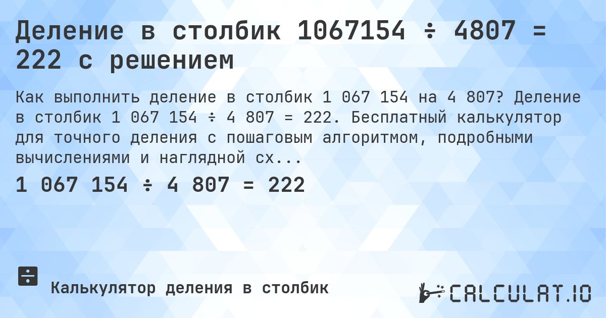 Деление в столбик 1067154 ÷ 4807 = 222 с решением. Деление в столбик 1 067 154 ÷ 4 807 = 222. Бесплатный калькулятор для точного деления с пошаговым алгоритмом, подробными вычислениями и наглядной схемой.