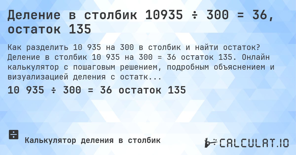 Деление в столбик 10935 ÷ 300 = 36, остаток 135. Деление в столбик 10 935 на 300 = 36 остаток 135. Онлайн калькулятор с пошаговым решением, подробным объяснением и визуализацией деления с остатком.