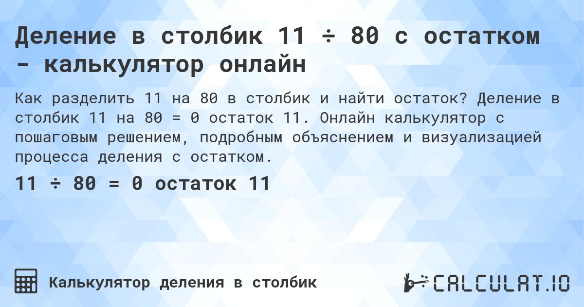 Деление в столбик 11 ÷ 80 с остатком - калькулятор онлайн. Деление в столбик 11 на 80 = 0 остаток 11. Онлайн калькулятор с пошаговым решением, подробным объяснением и визуализацией процесса деления с остатком.