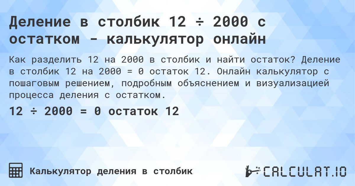 Деление в столбик 12 ÷ 2000 с остатком - калькулятор онлайн. Деление в столбик 12 на 2000 = 0 остаток 12. Онлайн калькулятор с пошаговым решением, подробным объяснением и визуализацией процесса деления с остатком.