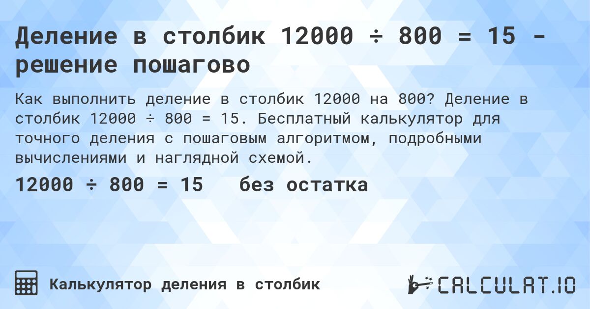 Деление в столбик 12000 ÷ 800 = 15 - решение пошагово. Деление в столбик 12000 ÷ 800 = 15. Бесплатный калькулятор для точного деления с пошаговым алгоритмом, подробными вычислениями и наглядной схемой.