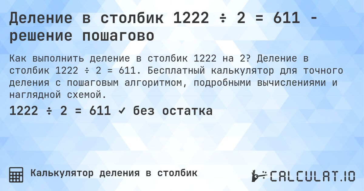 Деление в столбик 1222 ÷ 2 = 611 - решение пошагово. Деление в столбик 1222 ÷ 2 = 611. Бесплатный калькулятор для точного деления с пошаговым алгоритмом, подробными вычислениями и наглядной схемой.