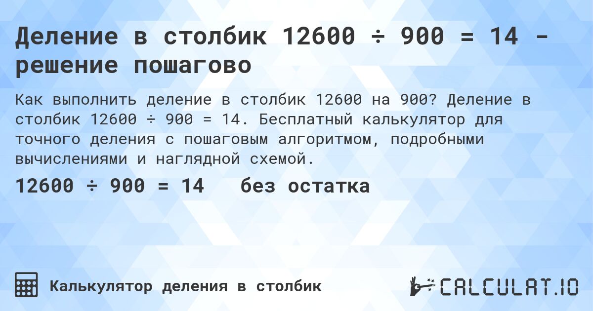 Деление в столбик 12600 ÷ 900 = 14 - решение пошагово. Деление в столбик 12600 ÷ 900 = 14. Бесплатный калькулятор для точного деления с пошаговым алгоритмом, подробными вычислениями и наглядной схемой.