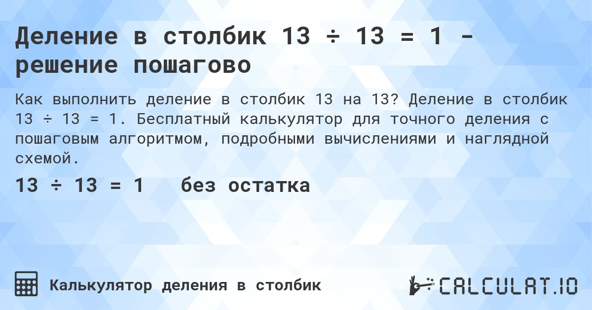 Деление в столбик 13 ÷ 13 = 1 - решение пошагово. Деление в столбик 13 ÷ 13 = 1. Бесплатный калькулятор для точного деления с пошаговым алгоритмом, подробными вычислениями и наглядной схемой.