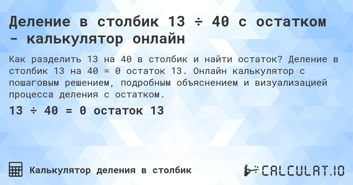 Деление в столбик 13 ÷ 40 с остатком - калькулятор онлайн. Деление в столбик 13 на 40 = 0 остаток 13. Онлайн калькулятор с пошаговым решением, подробным объяснением и визуализацией процесса деления с остатком.