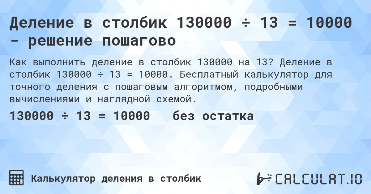 Деление в столбик 130000 ÷ 13 = 10000 - решение пошагово. Деление в столбик 130000 ÷ 13 = 10000. Бесплатный калькулятор для точного деления с пошаговым алгоритмом, подробными вычислениями и наглядной схемой.