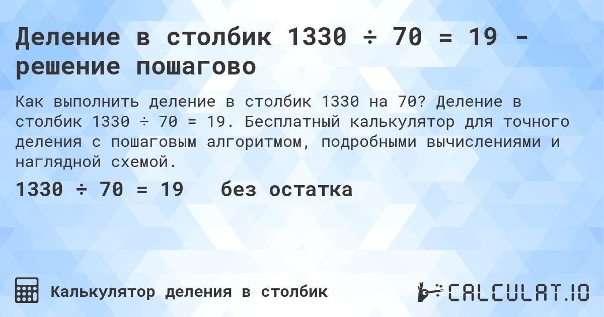 Деление в столбик 1330 ÷ 70 = 19 - решение пошагово. Деление в столбик 1330 ÷ 70 = 19. Бесплатный калькулятор для точного деления с пошаговым алгоритмом, подробными вычислениями и наглядной схемой.