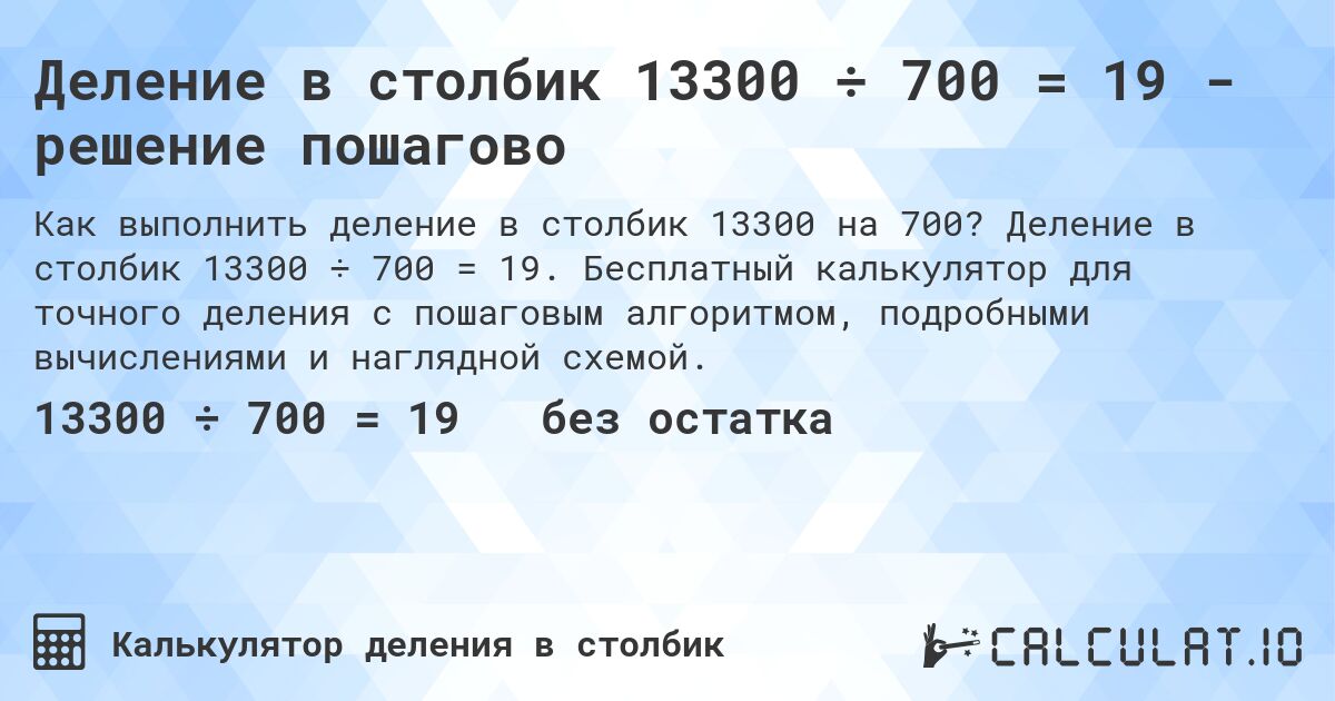 Деление в столбик 13300 ÷ 700 = 19 - решение пошагово. Деление в столбик 13300 ÷ 700 = 19. Бесплатный калькулятор для точного деления с пошаговым алгоритмом, подробными вычислениями и наглядной схемой.