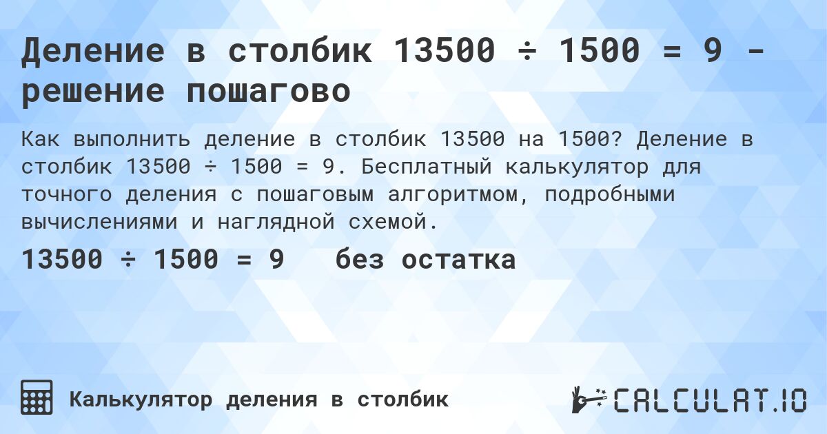 Деление в столбик 13500 ÷ 1500 = 9 - решение пошагово. Деление в столбик 13500 ÷ 1500 = 9. Бесплатный калькулятор для точного деления с пошаговым алгоритмом, подробными вычислениями и наглядной схемой.