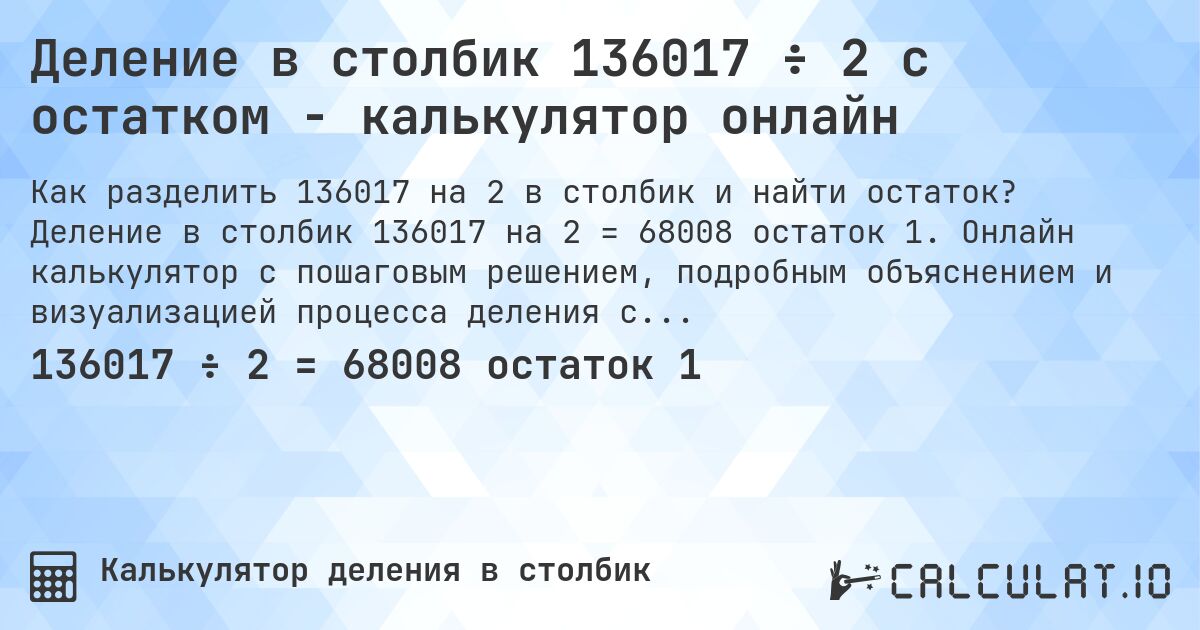 Деление в столбик 136017 ÷ 2 с остатком - калькулятор онлайн. Деление в столбик 136017 на 2 = 68008 остаток 1. Онлайн калькулятор с пошаговым решением, подробным объяснением и визуализацией процесса деления с остатком.