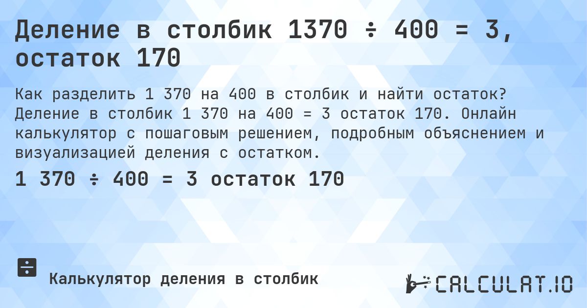 Деление в столбик 1370 ÷ 400 = 3, остаток 170. Деление в столбик 1 370 на 400 = 3 остаток 170. Онлайн калькулятор с пошаговым решением, подробным объяснением и визуализацией деления с остатком.