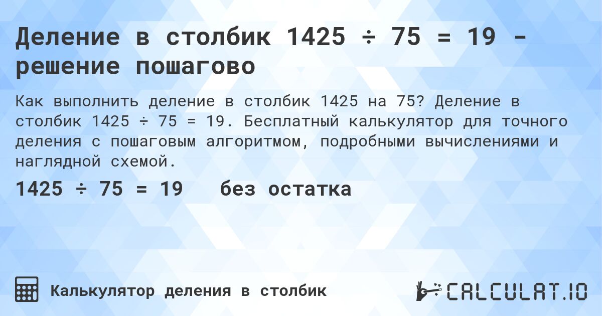 Деление в столбик 1425 ÷ 75 = 19 - решение пошагово. Деление в столбик 1425 ÷ 75 = 19. Бесплатный калькулятор для точного деления с пошаговым алгоритмом, подробными вычислениями и наглядной схемой.