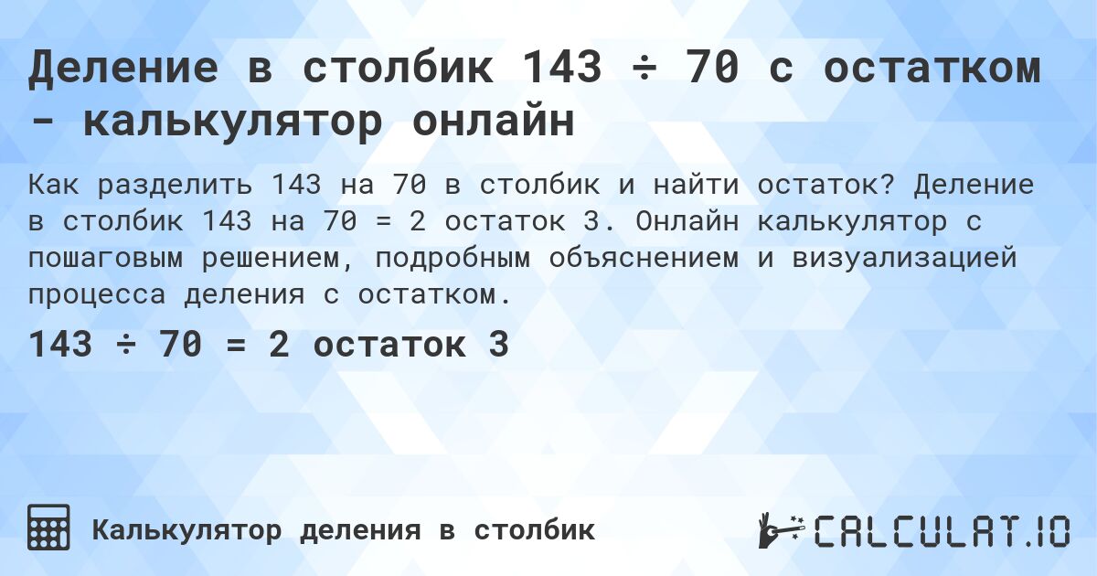 Деление в столбик 143 ÷ 70 с остатком - калькулятор онлайн. Деление в столбик 143 на 70 = 2 остаток 3. Онлайн калькулятор с пошаговым решением, подробным объяснением и визуализацией процесса деления с остатком.
