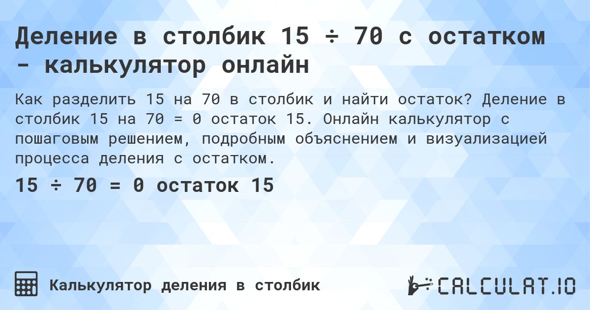 Деление в столбик 15 ÷ 70 с остатком - калькулятор онлайн. Деление в столбик 15 на 70 = 0 остаток 15. Онлайн калькулятор с пошаговым решением, подробным объяснением и визуализацией процесса деления с остатком.