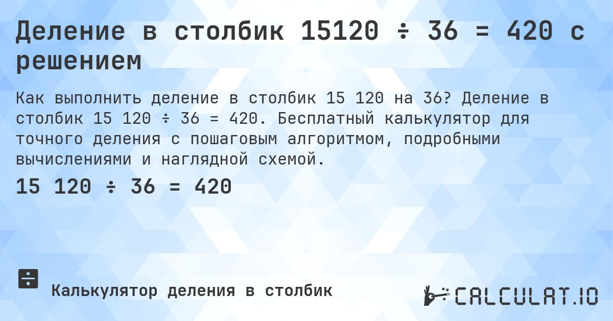 Деление в столбик 15120 ÷ 36 = 420 с решением. Деление в столбик 15 120 ÷ 36 = 420. Бесплатный калькулятор для точного деления с пошаговым алгоритмом, подробными вычислениями и наглядной схемой.