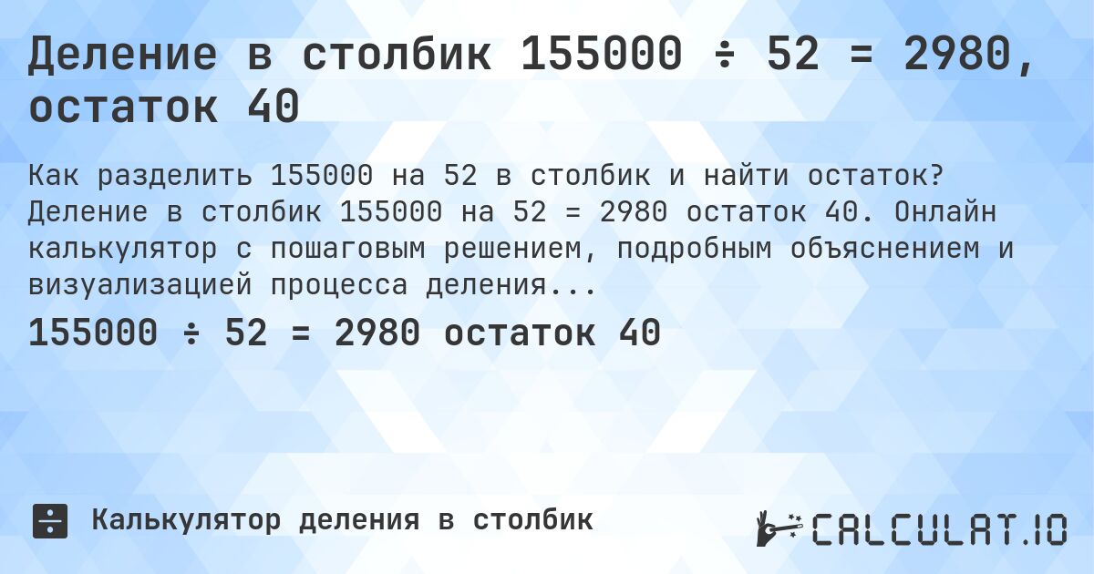 Деление в столбик 155000 ÷ 52 = 2980, остаток 40. Деление в столбик 155000 на 52 = 2980 остаток 40. Онлайн калькулятор с пошаговым решением, подробным объяснением и визуализацией процесса деления с остатком.