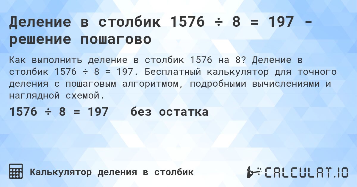 Деление в столбик 1576 ÷ 8 = 197 - решение пошагово. Деление в столбик 1576 ÷ 8 = 197. Бесплатный калькулятор для точного деления с пошаговым алгоритмом, подробными вычислениями и наглядной схемой.