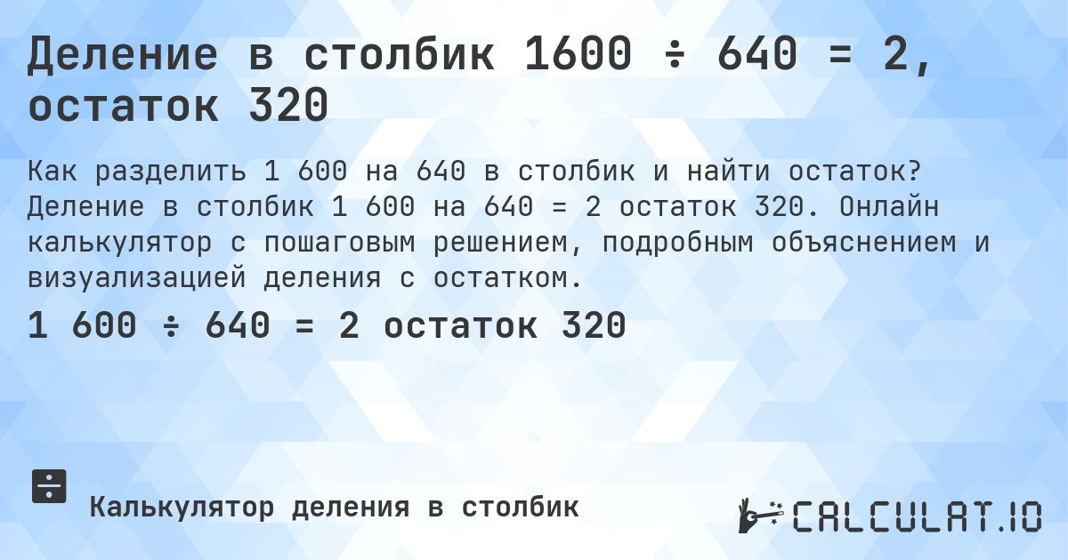 Деление в столбик 1600 ÷ 640 = 2, остаток 320. Деление в столбик 1 600 на 640 = 2 остаток 320. Онлайн калькулятор с пошаговым решением, подробным объяснением и визуализацией деления с остатком.