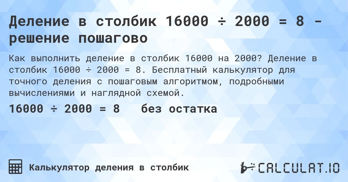 Деление в столбик 16000 ÷ 2000 = 8 - решение пошагово. Деление в столбик 16000 ÷ 2000 = 8. Бесплатный калькулятор для точного деления с пошаговым алгоритмом, подробными вычислениями и наглядной схемой.