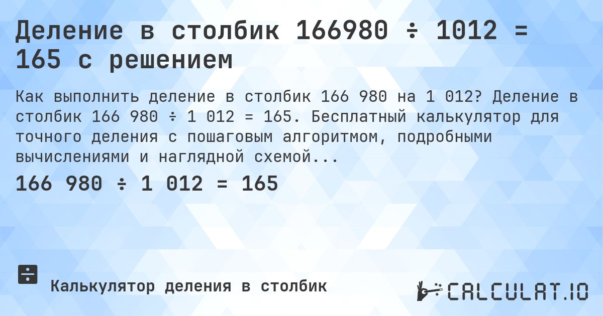 Деление в столбик 166980 ÷ 1012 = 165 с решением. Деление в столбик 166 980 ÷ 1 012 = 165. Бесплатный калькулятор для точного деления с пошаговым алгоритмом, подробными вычислениями и наглядной схемой.