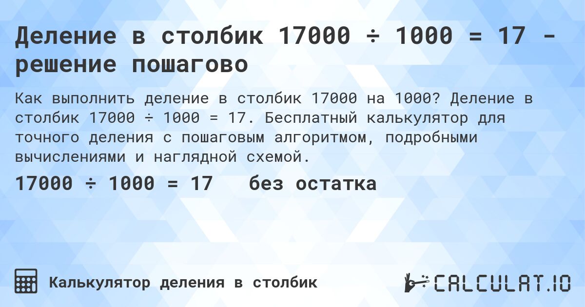 Деление в столбик 17000 ÷ 1000 = 17 - решение пошагово. Деление в столбик 17000 ÷ 1000 = 17. Бесплатный калькулятор для точного деления с пошаговым алгоритмом, подробными вычислениями и наглядной схемой.