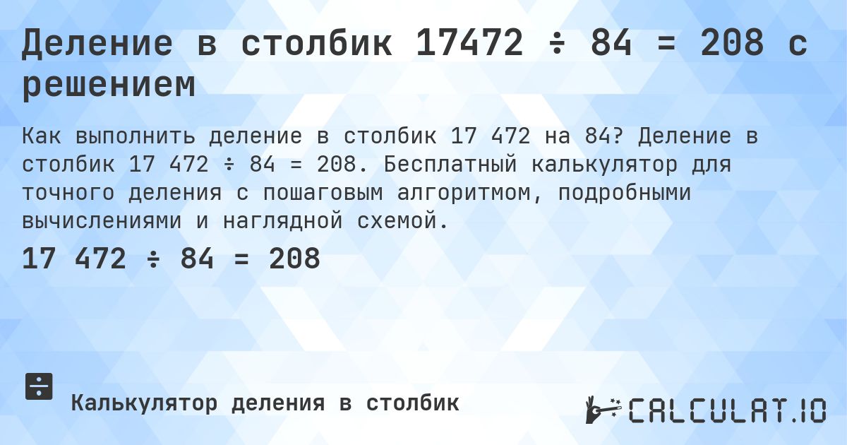 Деление в столбик 17472 ÷ 84 = 208 с решением. Деление в столбик 17 472 ÷ 84 = 208. Бесплатный калькулятор для точного деления с пошаговым алгоритмом, подробными вычислениями и наглядной схемой.