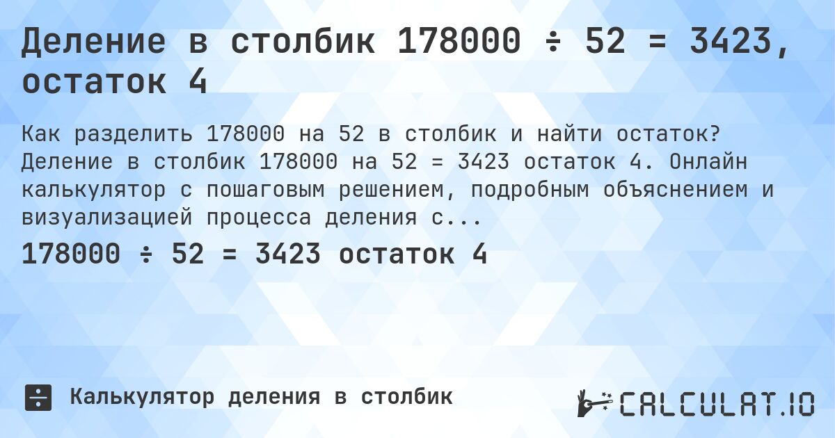 Деление в столбик 178000 ÷ 52 = 3423, остаток 4. Деление в столбик 178000 на 52 = 3423 остаток 4. Онлайн калькулятор с пошаговым решением, подробным объяснением и визуализацией процесса деления с остатком.