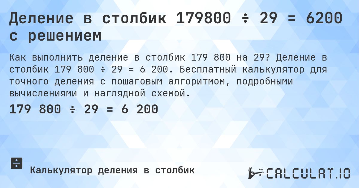 Деление в столбик 179800 ÷ 29 = 6200 с решением. Деление в столбик 179 800 ÷ 29 = 6 200. Бесплатный калькулятор для точного деления с пошаговым алгоритмом, подробными вычислениями и наглядной схемой.