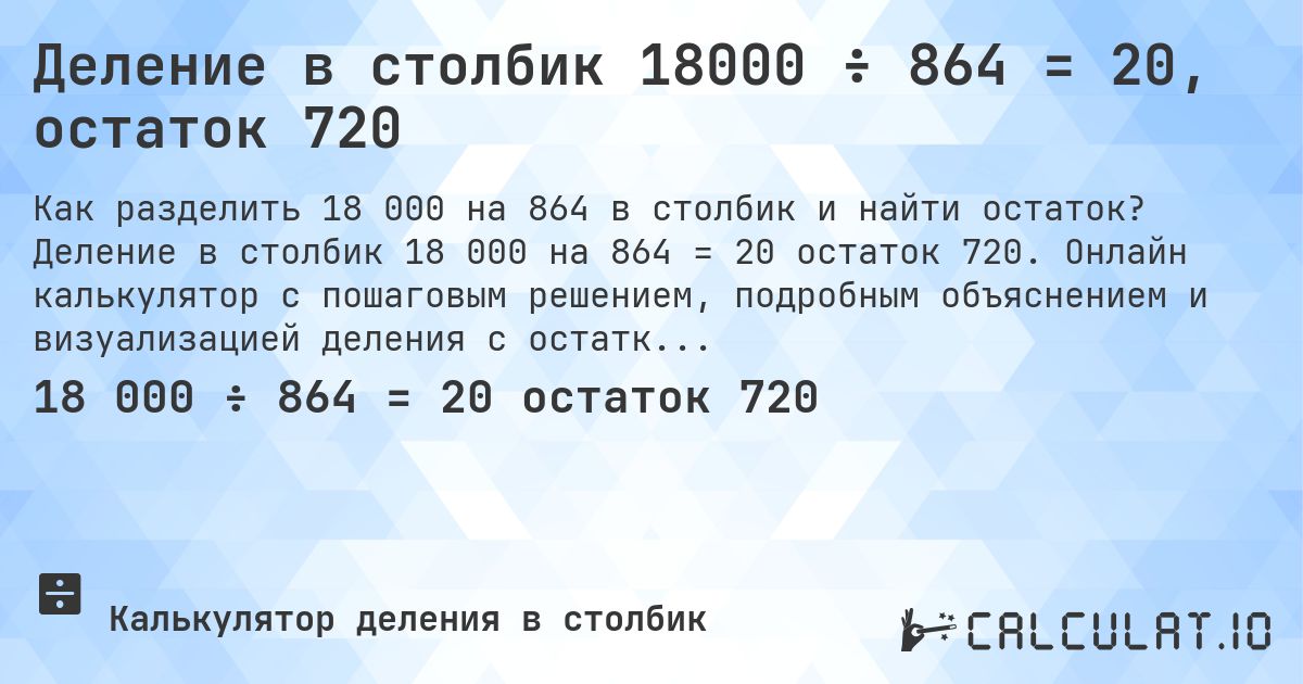 Деление в столбик 18000 ÷ 864 = 20, остаток 720. Деление в столбик 18 000 на 864 = 20 остаток 720. Онлайн калькулятор с пошаговым решением, подробным объяснением и визуализацией деления с остатком.