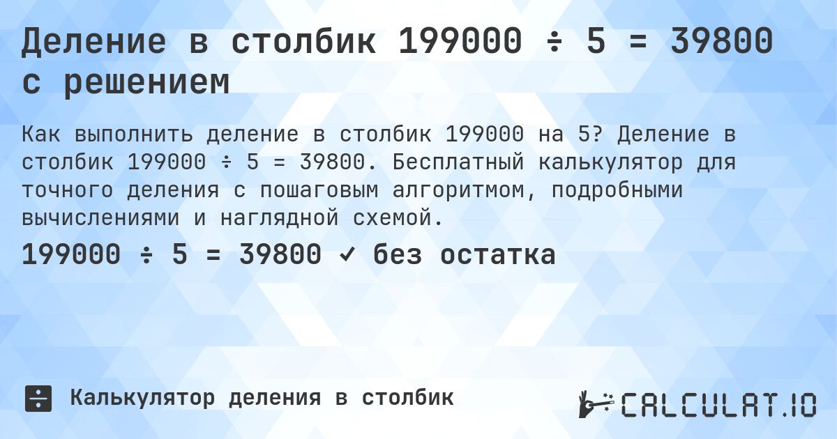 Деление в столбик 199000 ÷ 5 = 39800 с решением. Деление в столбик 199000 ÷ 5 = 39800. Бесплатный калькулятор для точного деления с пошаговым алгоритмом, подробными вычислениями и наглядной схемой.