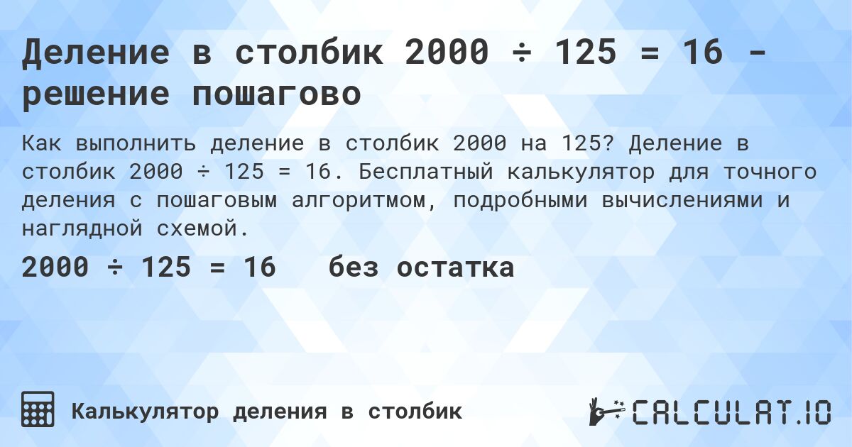 Деление в столбик 2000 ÷ 125 = 16 - решение пошагово. Деление в столбик 2000 ÷ 125 = 16. Бесплатный калькулятор для точного деления с пошаговым алгоритмом, подробными вычислениями и наглядной схемой.