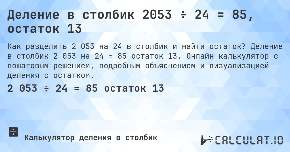 Деление в столбик 2053 ÷ 24 = 85, остаток 13. Деление в столбик 2 053 на 24 = 85 остаток 13. Онлайн калькулятор с пошаговым решением, подробным объяснением и визуализацией деления с остатком.