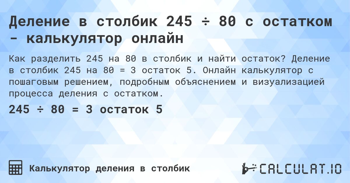 Деление в столбик 245 ÷ 80 с остатком - калькулятор онлайн. Деление в столбик 245 на 80 = 3 остаток 5. Онлайн калькулятор с пошаговым решением, подробным объяснением и визуализацией процесса деления с остатком.
