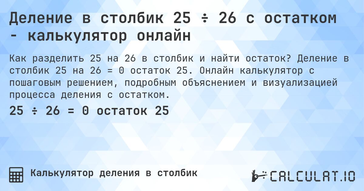 Деление в столбик 25 ÷ 26 с остатком - калькулятор онлайн. Деление в столбик 25 на 26 = 0 остаток 25. Онлайн калькулятор с пошаговым решением, подробным объяснением и визуализацией процесса деления с остатком.
