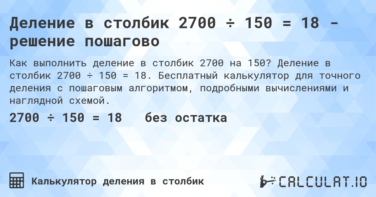 Деление в столбик 2700 ÷ 150 = 18 - решение пошагово. Деление в столбик 2700 ÷ 150 = 18. Бесплатный калькулятор для точного деления с пошаговым алгоритмом, подробными вычислениями и наглядной схемой.