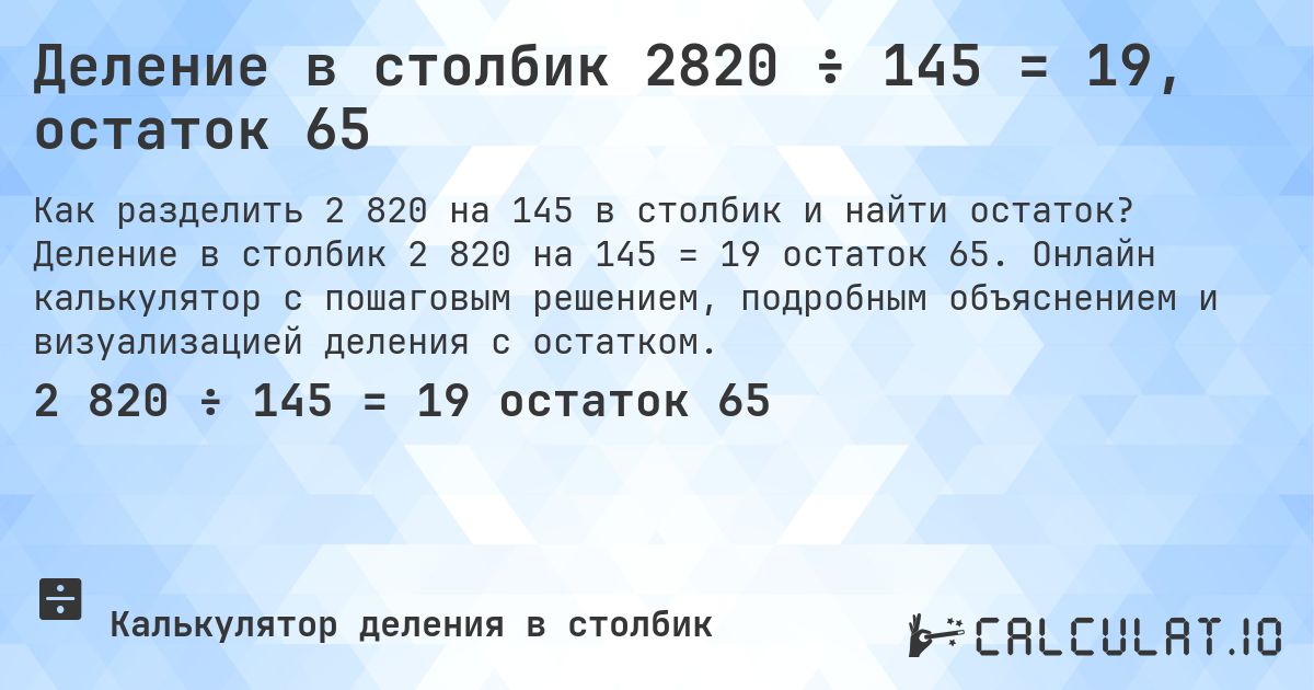 Деление в столбик 2820 ÷ 145 = 19, остаток 65. Деление в столбик 2 820 на 145 = 19 остаток 65. Онлайн калькулятор с пошаговым решением, подробным объяснением и визуализацией деления с остатком.