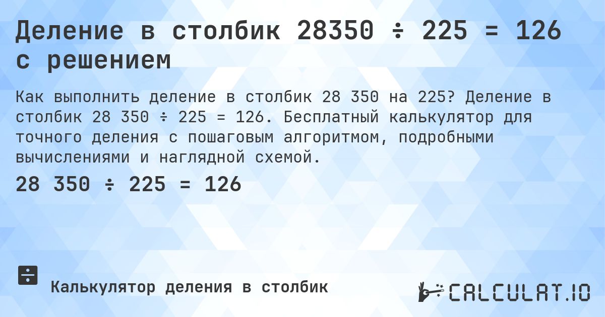 Деление в столбик 28350 ÷ 225 = 126 с решением. Деление в столбик 28 350 ÷ 225 = 126. Бесплатный калькулятор для точного деления с пошаговым алгоритмом, подробными вычислениями и наглядной схемой.
