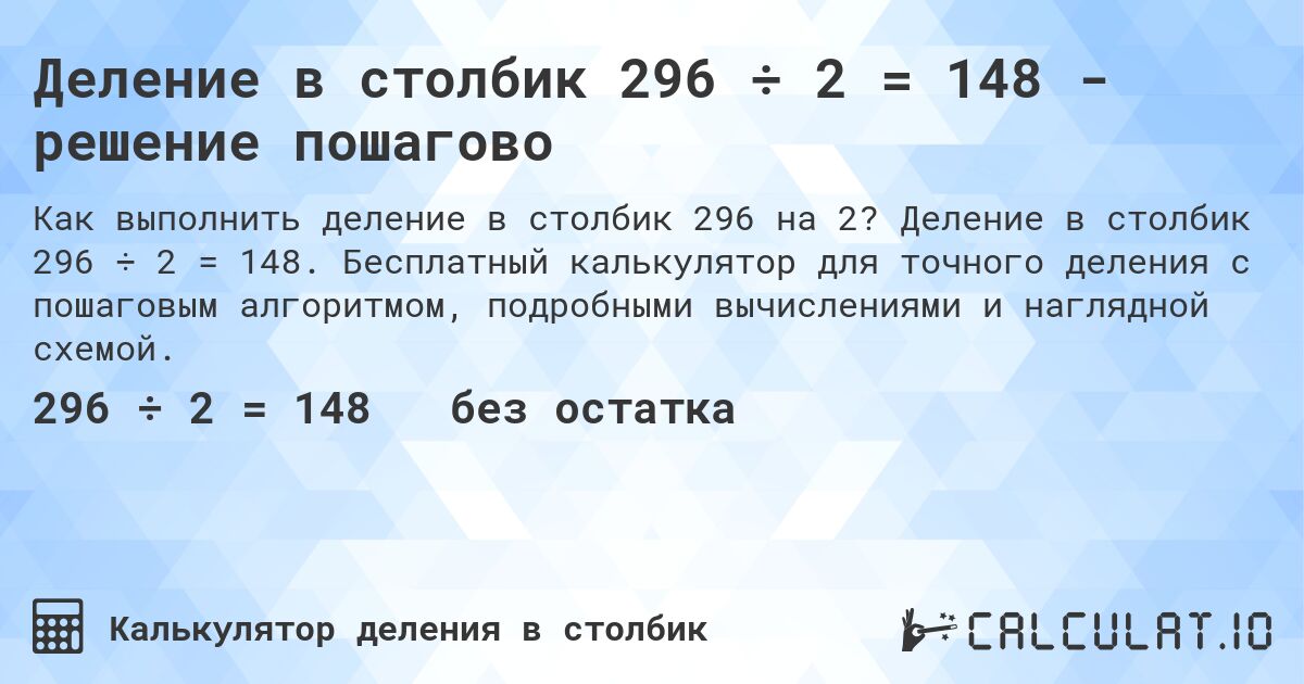 Деление в столбик 296 ÷ 2 = 148 - решение пошагово. Деление в столбик 296 ÷ 2 = 148. Бесплатный калькулятор для точного деления с пошаговым алгоритмом, подробными вычислениями и наглядной схемой.