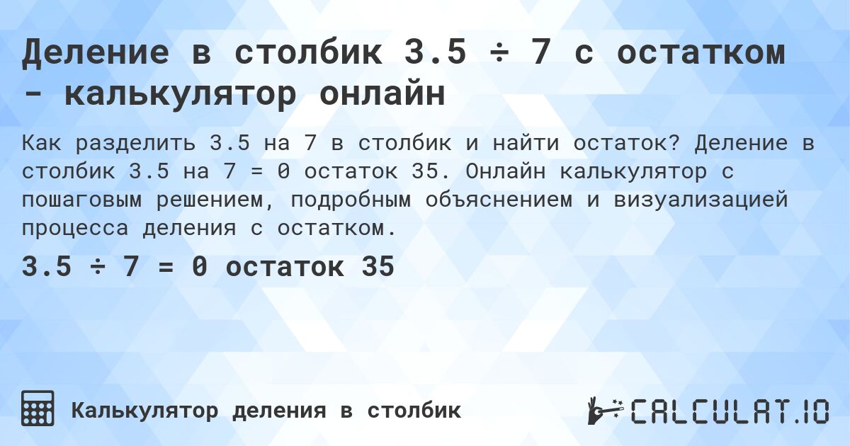 Деление в столбик 3.5 ÷ 7 с остатком - калькулятор онлайн. Деление в столбик 3.5 на 7 = 0 остаток 35. Онлайн калькулятор с пошаговым решением, подробным объяснением и визуализацией процесса деления с остатком.