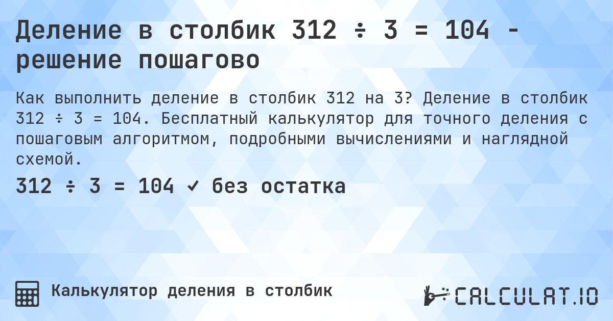 Деление в столбик 312 ÷ 3 = 104 - решение пошагово. Деление в столбик 312 ÷ 3 = 104. Бесплатный калькулятор для точного деления с пошаговым алгоритмом, подробными вычислениями и наглядной схемой.