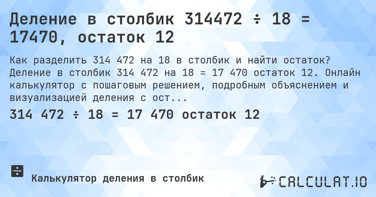Деление в столбик 314472 ÷ 18 = 17470, остаток 12. Деление в столбик 314 472 на 18 = 17 470 остаток 12. Онлайн калькулятор с пошаговым решением, подробным объяснением и визуализацией деления с остатком.