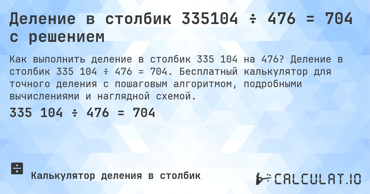 Деление в столбик 335104 ÷ 476 = 704 с решением. Деление в столбик 335 104 ÷ 476 = 704. Бесплатный калькулятор для точного деления с пошаговым алгоритмом, подробными вычислениями и наглядной схемой.