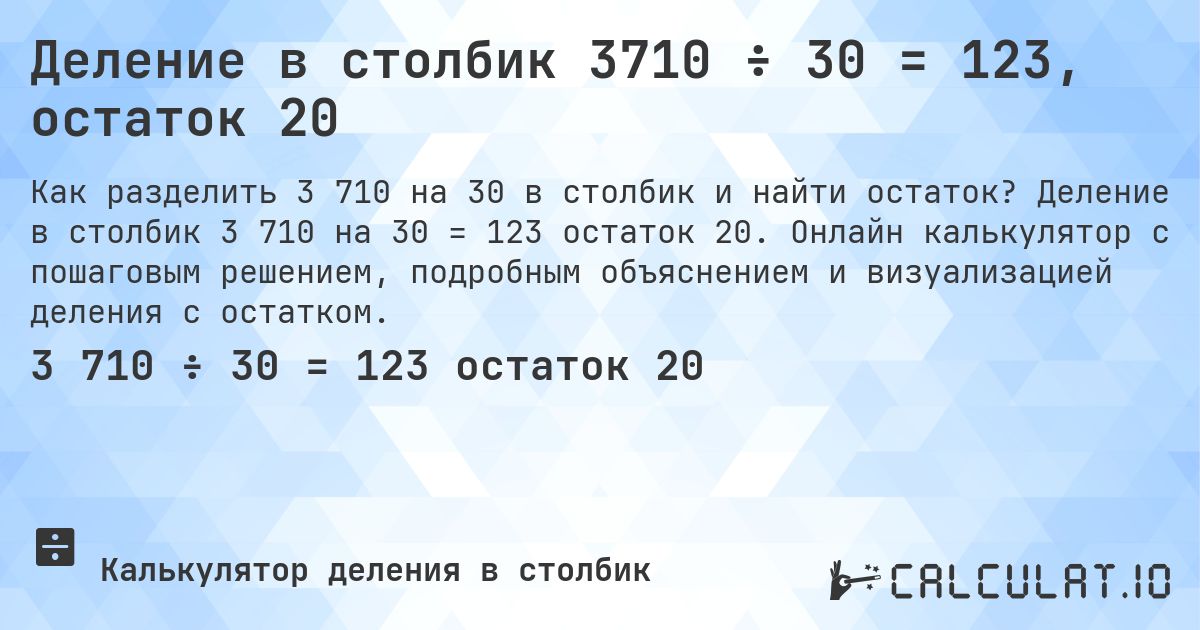 Деление в столбик 3710 ÷ 30 = 123, остаток 20. Деление в столбик 3 710 на 30 = 123 остаток 20. Онлайн калькулятор с пошаговым решением, подробным объяснением и визуализацией деления с остатком.