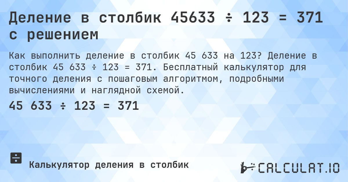Деление в столбик 45633 ÷ 123 = 371 с решением. Деление в столбик 45 633 ÷ 123 = 371. Бесплатный калькулятор для точного деления с пошаговым алгоритмом, подробными вычислениями и наглядной схемой.