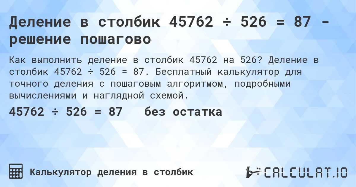 Деление в столбик 45762 ÷ 526 = 87 - решение пошагово. Деление в столбик 45762 ÷ 526 = 87. Бесплатный калькулятор для точного деления с пошаговым алгоритмом, подробными вычислениями и наглядной схемой.