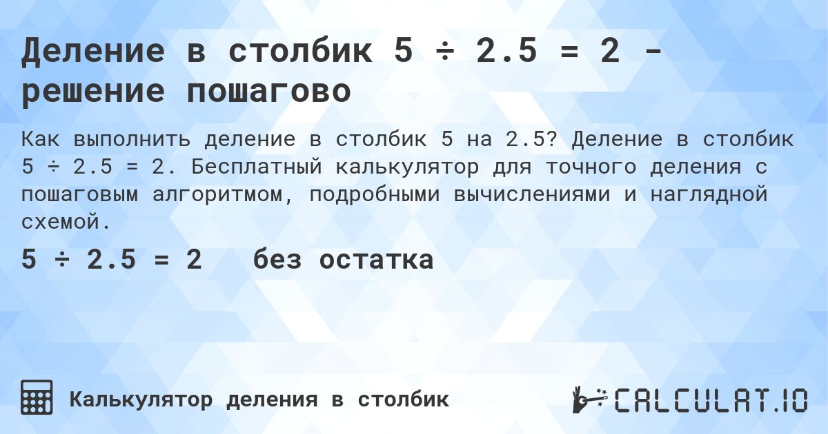 Деление в столбик 5 ÷ 2.5 = 2 - решение пошагово. Деление в столбик 5 ÷ 2.5 = 2. Бесплатный калькулятор для точного деления с пошаговым алгоритмом, подробными вычислениями и наглядной схемой.