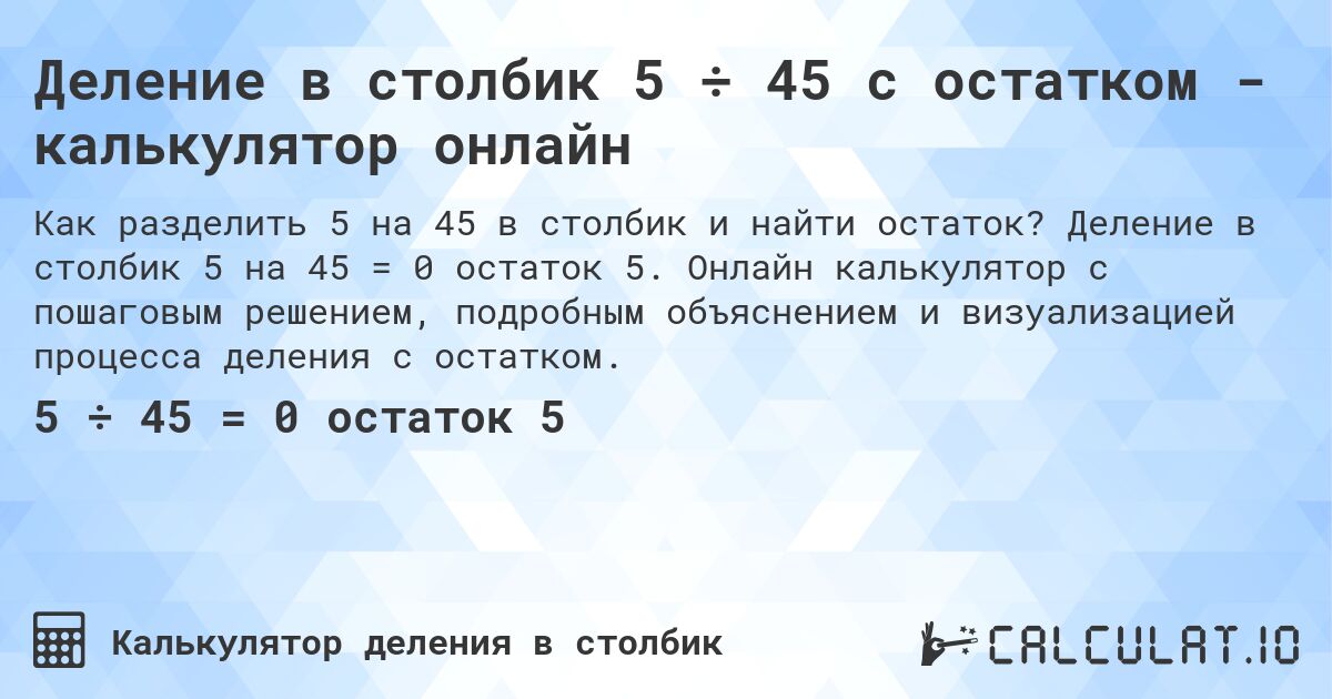 Деление в столбик 5 ÷ 45 с остатком - калькулятор онлайн. Деление в столбик 5 на 45 = 0 остаток 5. Онлайн калькулятор с пошаговым решением, подробным объяснением и визуализацией процесса деления с остатком.