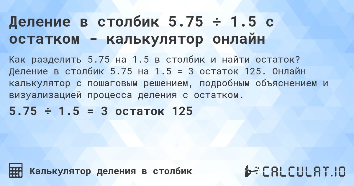 Деление в столбик 5.75 ÷ 1.5 с остатком - калькулятор онлайн. Деление в столбик 5.75 на 1.5 = 3 остаток 125. Онлайн калькулятор с пошаговым решением, подробным объяснением и визуализацией процесса деления с остатком.